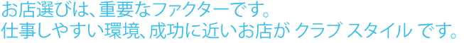 お店選びは重要なファクターです。仕事しやすい環境、成功に近いお店がクラブスタイルです。