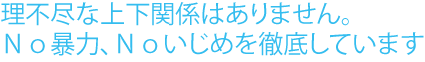 理不尽な上下関係はありません。Ｎｏ暴力、Ｎｏいじめを徹底しています