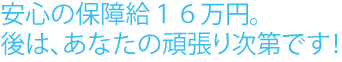 安心の保障給１６万円。あとは、あなたの頑張り次第です。