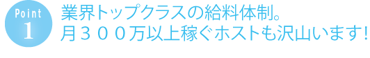 業界トップクラスの給料体制。月収３００万以上稼ぐホストも沢山います