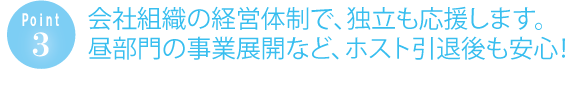 会社組織の経営体制で独立も応援します。昼部門の事業展開など、ホスト引退後も安心！