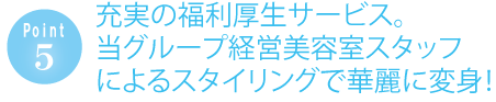 充実の福利厚生サービス。当グループ経営美容室スタッフによるスタイリングで華麗に変身！