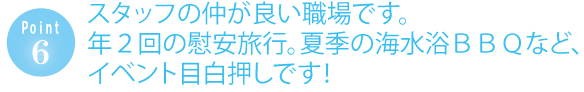 スタッフの仲が良い職場です。年2回の慰安旅行。夏季の海水浴ＢＢＱなどイベント目白押しです１