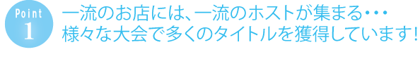 一流のお店には、一流のホストが集まる・・・様々な大会で多くのタイトルを獲得しています