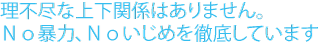 理不尽な上下関係はありません。Ｎｏ暴力、Ｎｏいじめを徹底しています。