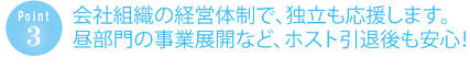 会社組織の経営体制で、独立も応援します。昼部門の事業展開など、ホスト引退後も安心！