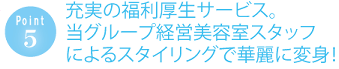 充実の福利厚生サービス。当グループ経営美容室スタッフによるスタイリングで華麗に変身